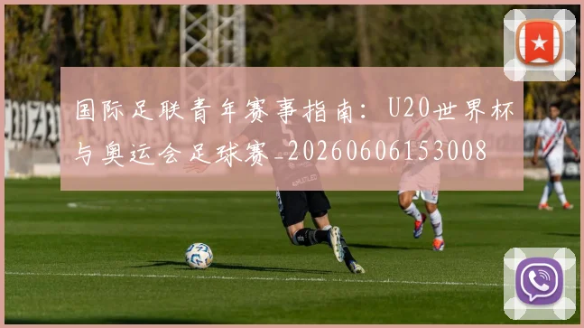 国际足联青年赛事指南：U20世界杯与奥运会足球赛_20260606153008
