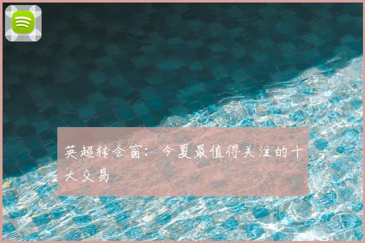 英超转会窗：今夏最值得关注的十大交易