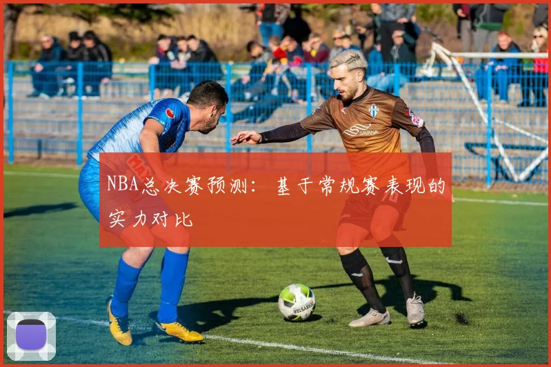 NBA总决赛预测：基于常规赛表现的实力对比