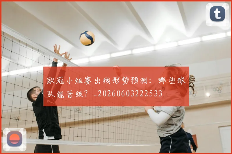 欧冠小组赛出线形势预测：哪些球队能晋级？_20260603222533