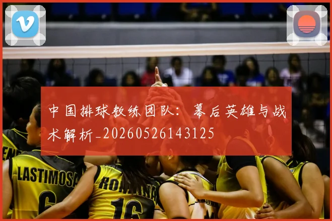 中国排球教练团队:幕后英雄与战术解析_20260526143125