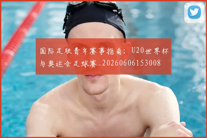 国际足联青年赛事指南:U20世界杯与奥运会足球赛_20260606153008