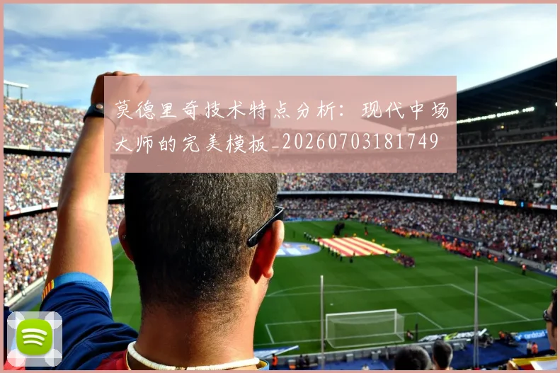 莫德里奇技术特点分析：现代中场大师的完美模板_20260703181749