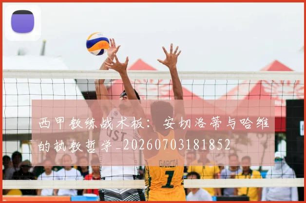 西甲教练战术板：安切洛蒂与哈维的执教哲学_20260703181852