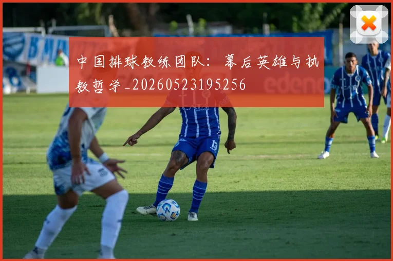 中国排球教练团队:幕后英雄与执教哲学_20260523195256