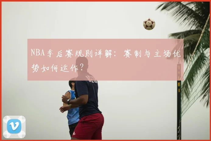 NBA季后赛规则详解：赛制与主场优势如何运作？