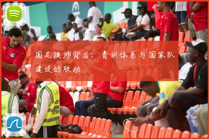 国足换帅背后：青训体系与国家队建设的联动