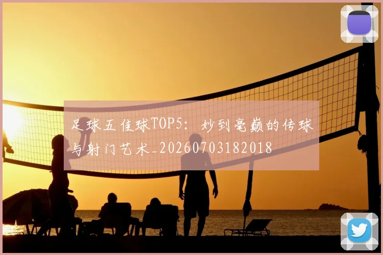 足球五佳球TOP5：妙到毫巅的传球与射门艺术_20260703182018