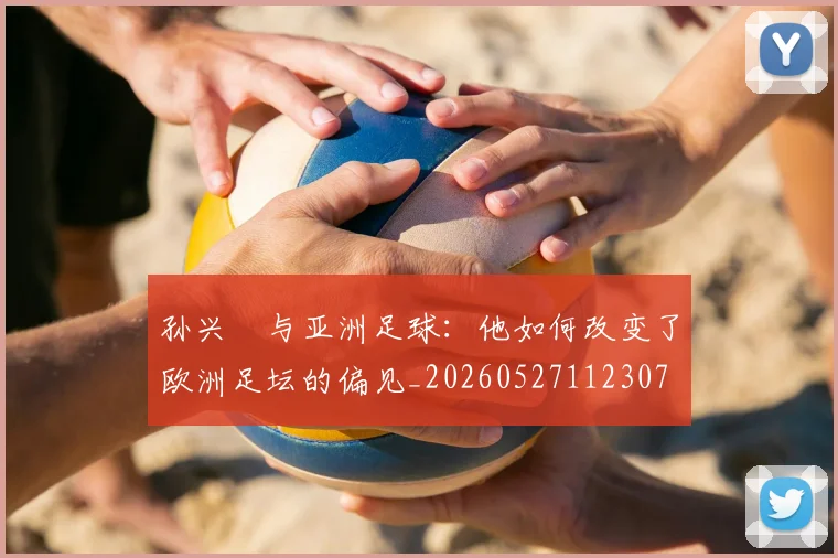 孙兴慜与亚洲足球:他如何改变了欧洲足坛的偏见_20260527112307