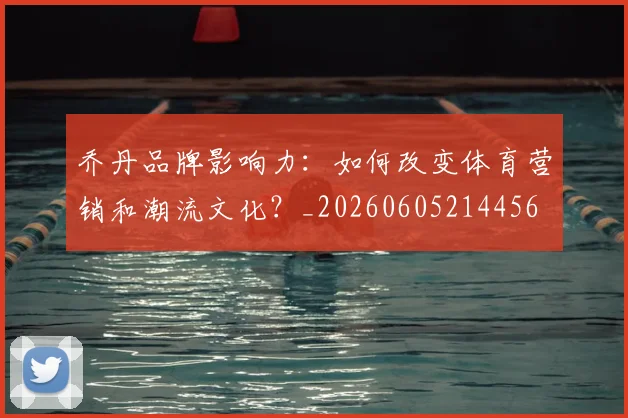 乔丹品牌影响力：如何改变体育营销和潮流文化？_20260605214456
