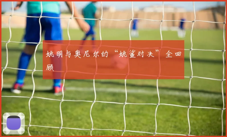 姚明与奥尼尔的“姚鲨对决”全回顾