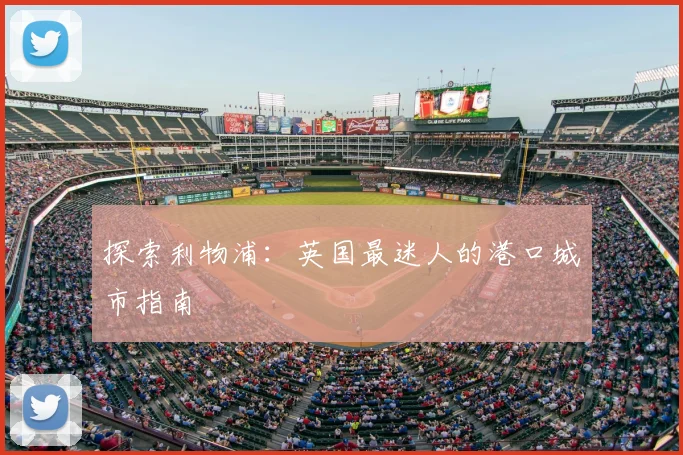 探索利物浦：英国最迷人的港口城市指南