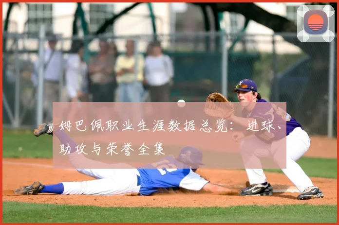 姆巴佩职业生涯数据总览：进球、助攻与荣誉全集