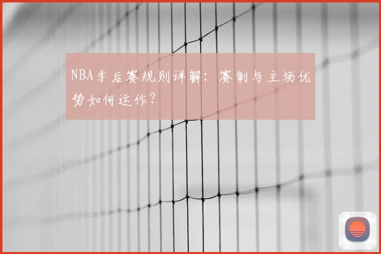 NBA季后赛规则详解：赛制与主场优势如何运作？