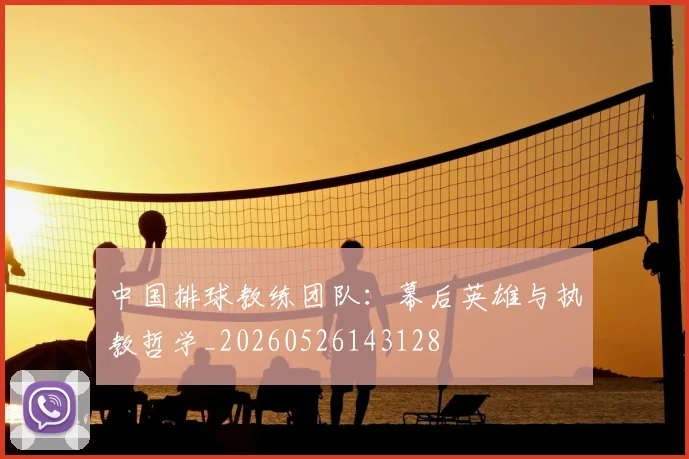 中国排球教练团队：幕后英雄与执教哲学_20260526143128