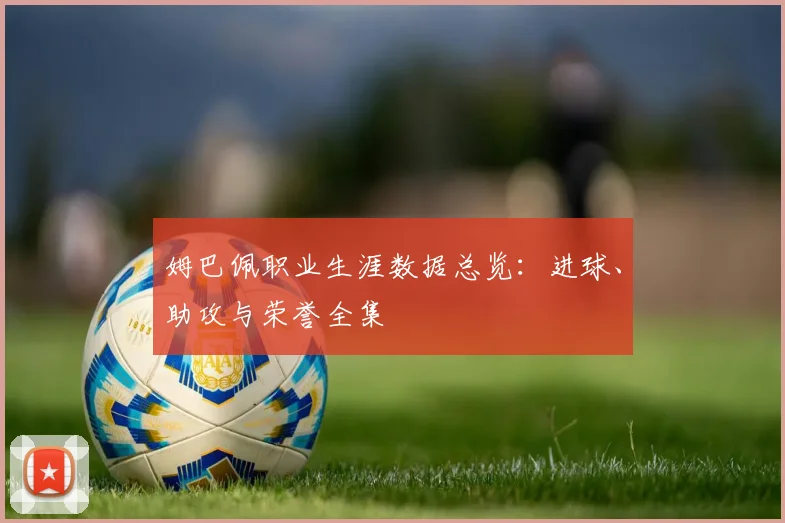 姆巴佩职业生涯数据总览：进球、助攻与荣誉全集