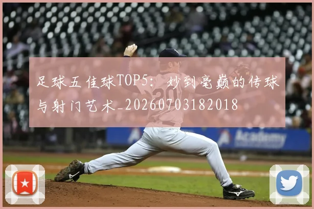 足球五佳球TOP5：妙到毫巅的传球与射门艺术_20260703182018