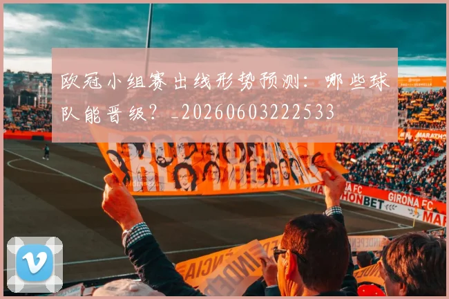 欧冠小组赛出线形势预测：哪些球队能晋级？_20260603222533