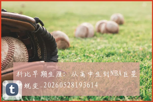 科比早期生涯：从高中生到NBA巨星的蜕变_20260528193614