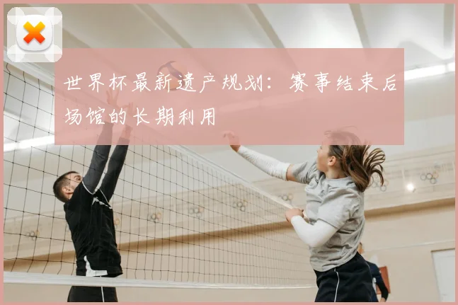 世界杯最新遗产规划：赛事结束后场馆的长期利用